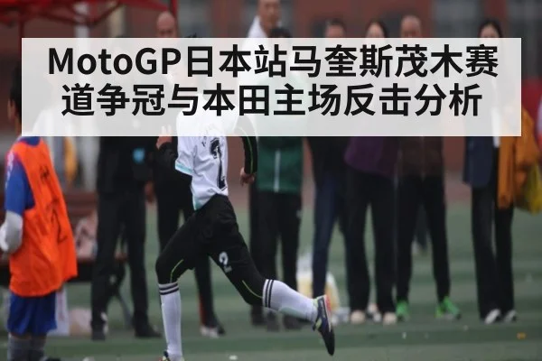 MotoGP日本站马奎斯茂木赛道争冠与本田主场反击分析