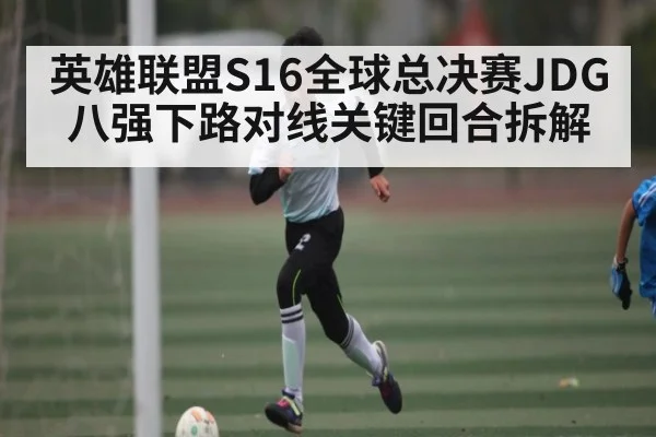 英雄联盟S16全球总决赛JDG八强下路对线关键回合拆解