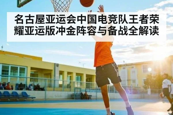 名古屋亚运会中国电竞队王者荣耀亚运版冲金阵容与备战全解读