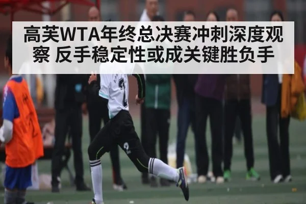 高芙WTA年终总决赛冲刺深度观察 反手稳定性或成关键胜负手