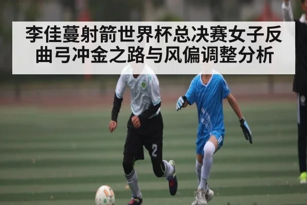 李佳蔓射箭世界杯总决赛女子反曲弓冲金之路与风偏调整分析