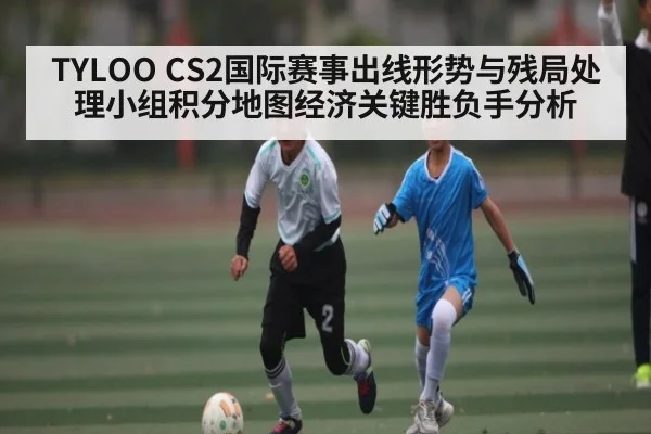 TYLOO CS2国际赛事出线形势与残局处理小组积分地图经济关键胜负手分析