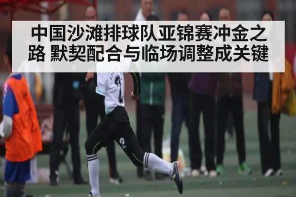 中国沙滩排球队亚锦赛冲金之路 默契配合与临场调整成关键