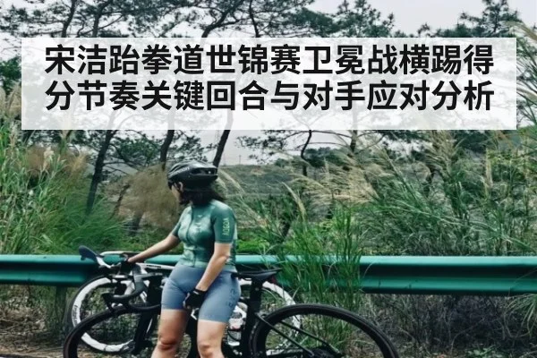 宋洁跆拳道世锦赛卫冕战横踢得分节奏关键回合与对手应对分析