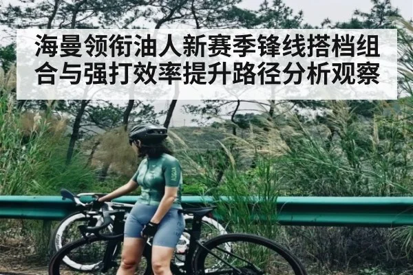 海曼领衔油人新赛季锋线搭档组合与强打效率提升路径分析观察