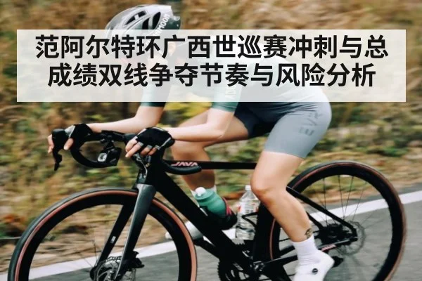 范阿尔特环广西世巡赛冲刺与总成绩双线争夺节奏与风险分析