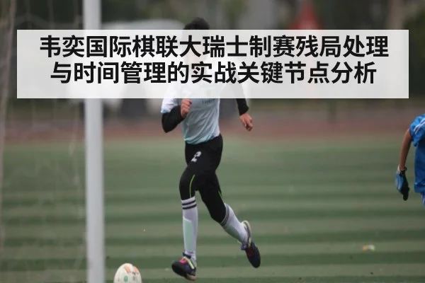 韦奕国际棋联大瑞士制赛残局处理与时间管理的实战关键节点分析