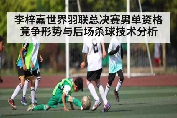 李梓嘉世界羽联总决赛男单资格竞争形势与后场杀球技术分析