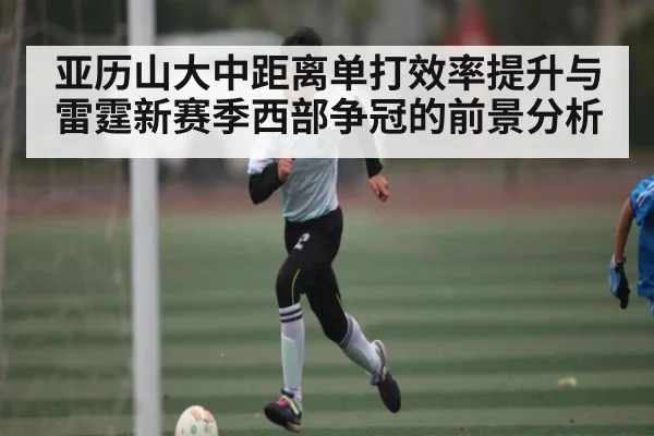 亚历山大中距离单打效率提升与雷霆新赛季西部争冠的前景分析